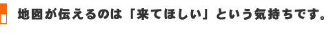 地図が伝えるのは「来てほしい」という気持ちです。